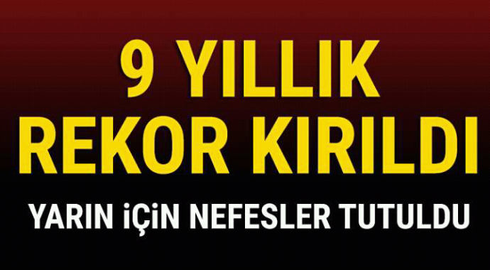 9 yıllık rekor kırıldı yarın için nefesler tutuldu