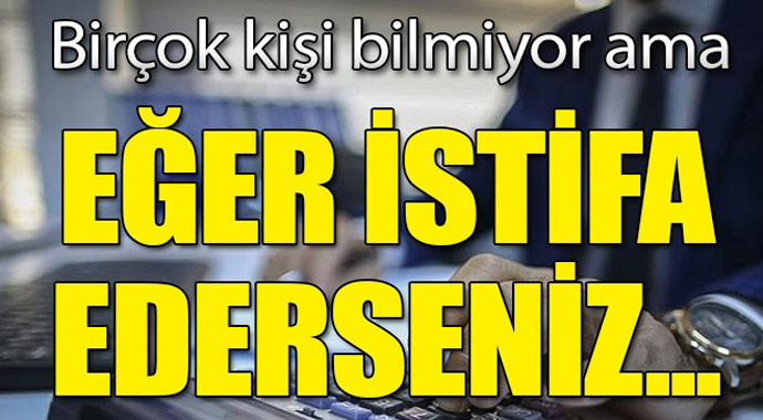 Bir çok kişi biliyor ama! Eğer istafa ederseniz...