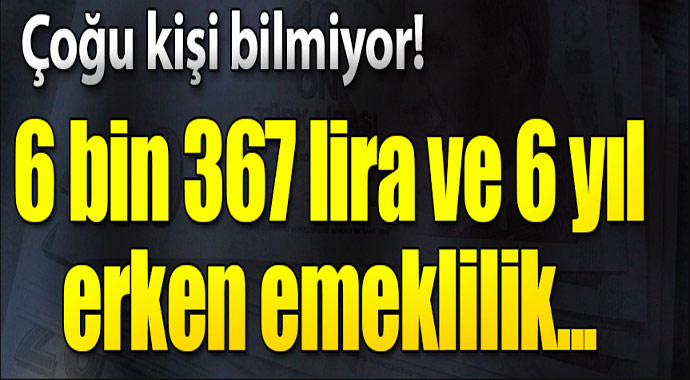 Çoğu kişi bilmiyor! 6 bin 367 lira ve 6 yıl erken emekli olabilirsiniz...