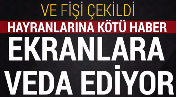 Fişi çekildi hayranlarına kötü haber ekranlara veda ediyor