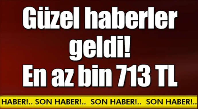 Güzel haberler geldi en az bin 713 tl