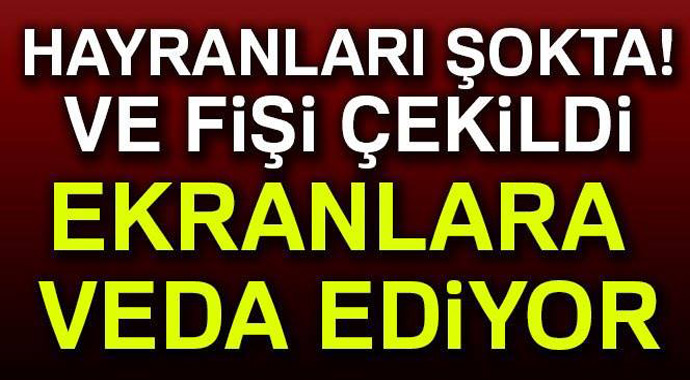 Hayranları şokta! Ve fişi çekildi, ekranlara veda ediyor