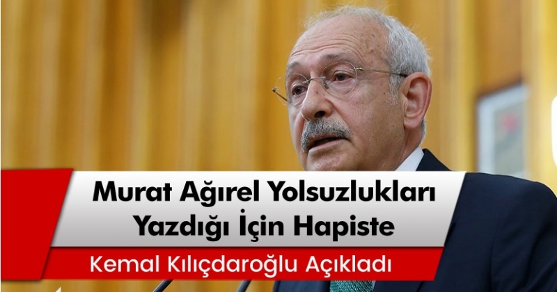 Kılıçdaroğlu: 'Murat Ağırel iktidarın yolsuzluklarını döktüğü için hapiste'