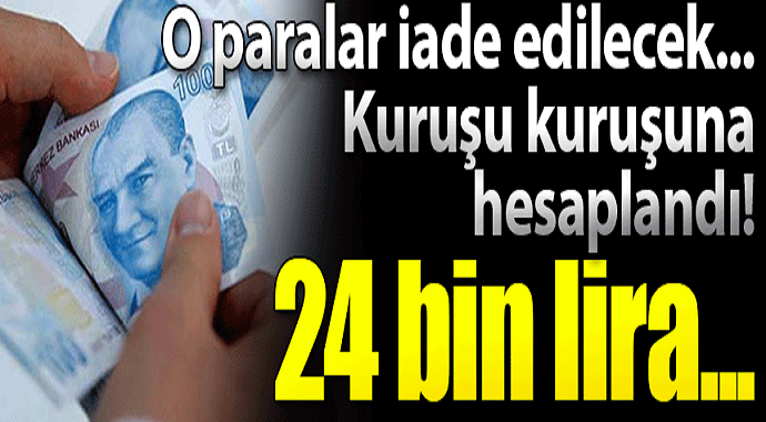 O paralar iade edilecek kuruşu kuruşuna hesaplandı! 24 bin lira