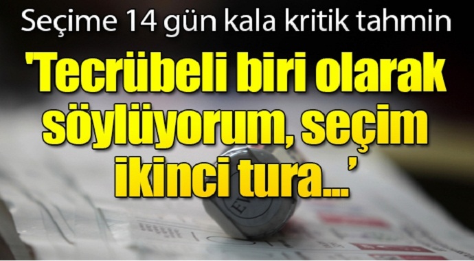 Seçime 14 gün kala kritik tahmin! Tecrübeli biri olarak söylüyorum , seçim ikinci tura...