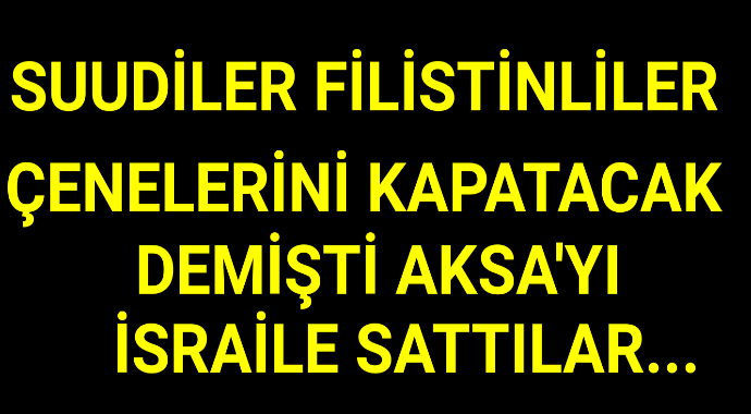 Suudiler filistinliler çenelerini kapatacak demişti aksayı israile sattılar