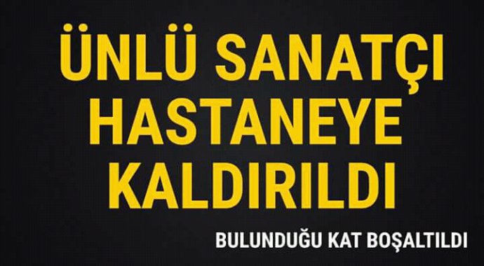 Ünlü sanatçı hastaneye kaldırıldı bulunduğu kat boşaltıldı