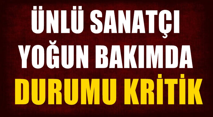 Ünlü Sanatcı Yoğun Bakımda! Durumu Kritik