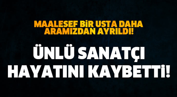 Ünlü sanatcıdan acı haber geldi! Hayatını kaybetti