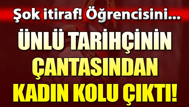 Ünlü tarihçinin çantasından kadın kolu çıktı!