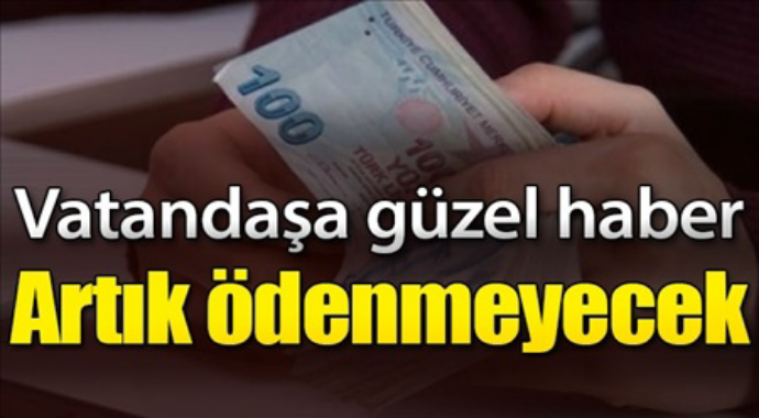 Vatandaşa güzel haber artık ödenmeyecek