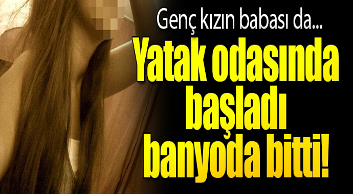 Yatak odasında başladı banyoda bitti! Genç kızın babası da...