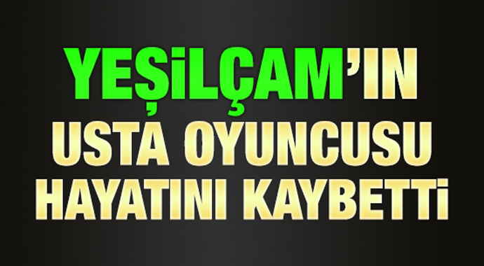 Yeşilçam’ın usta sanatçısı hayatını kaybetti