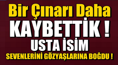 Bir çınarı daha kaybettik! Usta isim hayatını kaybetti