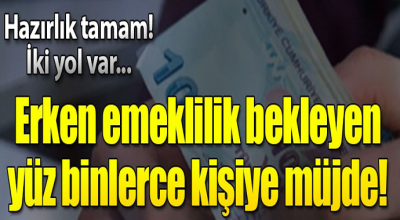 Erken emeklilik bekleyen yüz binlerce kişiye müjde!