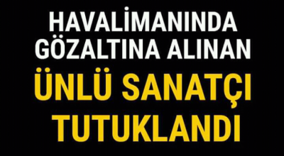 Havalimanında gözaltına alınan ünlü sanatçı tutuklandı 