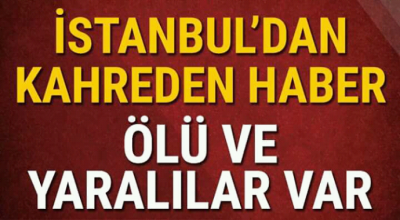 İstanbul'dan kahreden haber ölü ve yaralılar var 