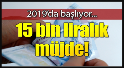 Milyonlara 15 bin lira müjdesi! 2019'da başlıyor...