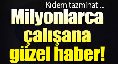 Milyonlarca çalışana güzel haber! Kıdem tazminatı