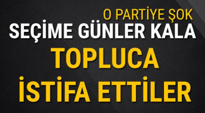 O partiye şok seçime günler kala topluca istifa ettiler!