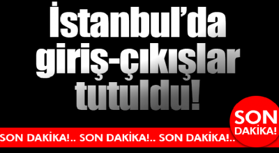 Son Dakika İstanbul'da Giriş Çıkışlar Tutuldu