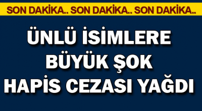 Son Dakika Ünlü İsimlere Büyük Şok! Hapis Cezası Yağdı