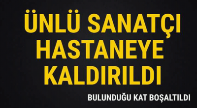 Ünlü sanatçı hastaneye kaldırıldı bulunduğu kat boşaltıldı