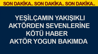 Yeşilçamın yakışıklı aktöründen sevenlerine kötü haber yogun bakımda