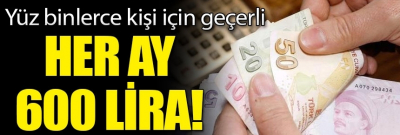 Yüz binlerce kişi için geçerli! Her ay 600 lira