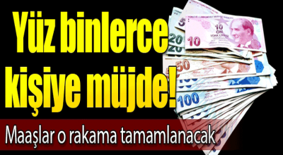 Yüz binlerce kişiye müjde! Maaşlar o rakama tamamlanacak